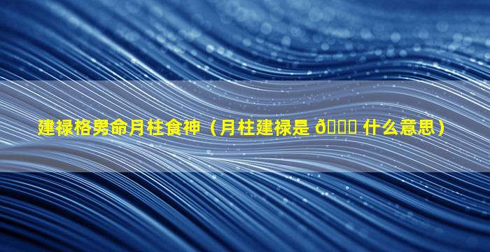 建禄格男命月柱食神（月柱建禄是 🐘 什么意思）